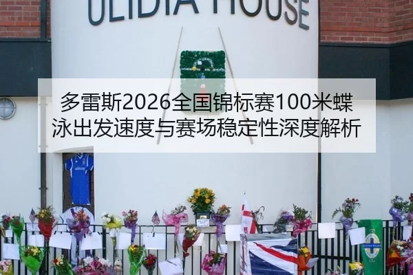 多雷斯2026全国锦标赛100米蝶泳出发速度与赛场稳定性深度解析