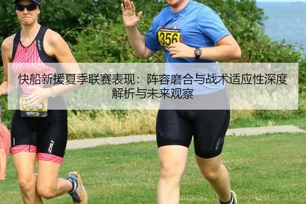快船新援夏季联赛表现：阵容磨合与战术适应性深度解析与未来观察