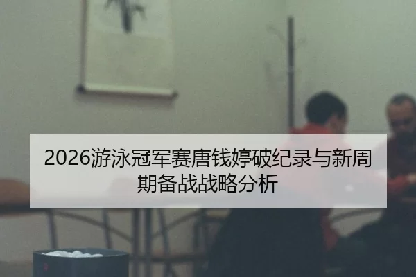 2026游泳冠军赛唐钱婷破纪录与新周期备战战略分析