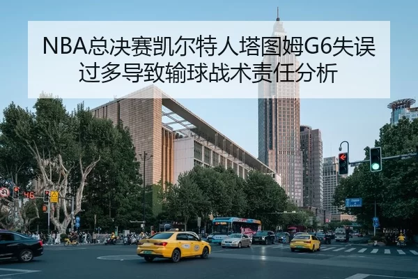 NBA总决赛凯尔特人塔图姆G6失误过多导致输球战术责任分析