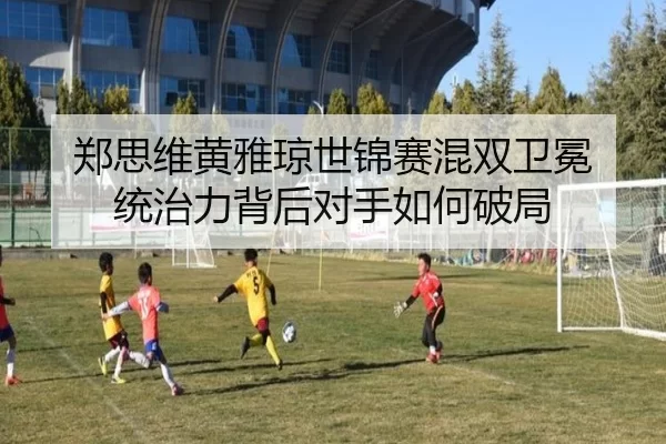 郑思维黄雅琼世锦赛混双卫冕 统治力背后对手如何破局
