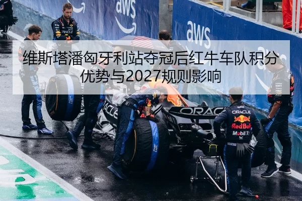 维斯塔潘匈牙利站夺冠后红牛车队积分优势与2027规则影响