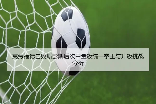 克劳福德击败斯彭斯后次中量级统一拳王与升级挑战分析