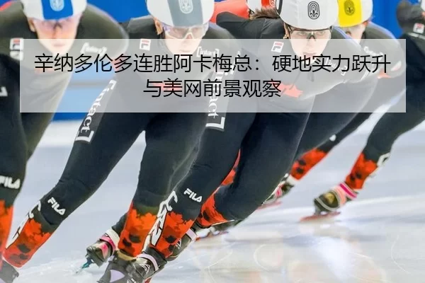 辛纳多伦多连胜阿卡梅总：硬地实力跃升与美网前景观察